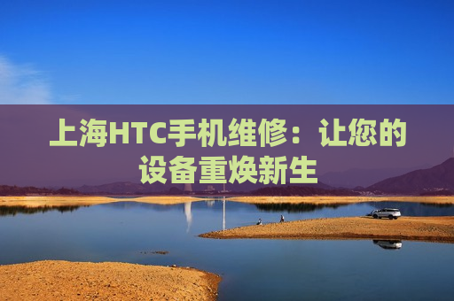 上海HTC手机维修：让您的设备重焕新生