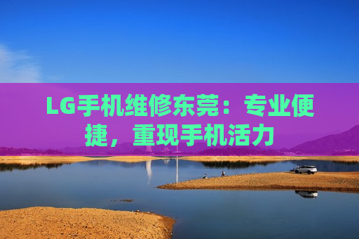 LG手机维修东莞：专业便捷，重现手机活力