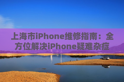 上海市iPhone维修指南：全方位解决iPhone疑难杂症