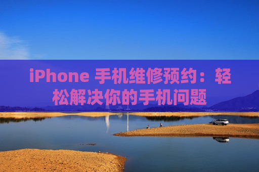 iPhone 手机维修预约：轻松解决你的手机问题