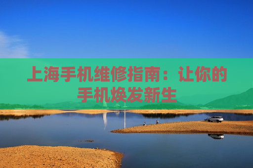 上海手机维修指南：让你的手机焕发新生