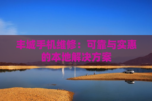 丰城手机维修：可靠与实惠的本地解决方案