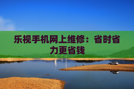 乐视手机网上维修：省时省力更省钱