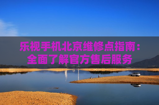 乐视手机北京维修点指南：全面了解官方售后服务