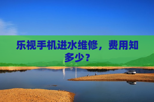 乐视手机进水维修，费用知多少？