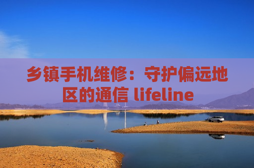 乡镇手机维修：守护偏远地区的通信 lifeline