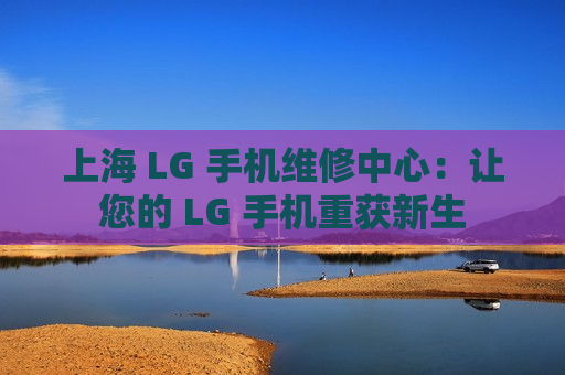 上海 LG 手机维修中心：让您的 LG 手机重获新生