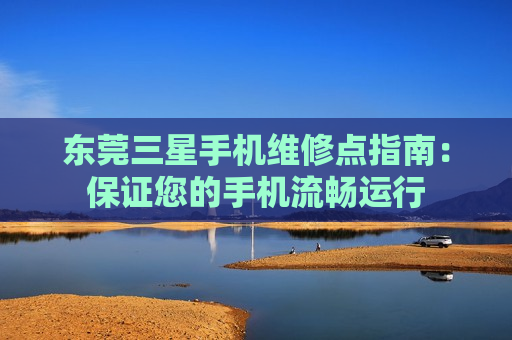 东莞三星手机维修点指南：保证您的手机流畅运行