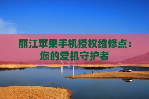 丽江苹果手机授权维修点：您的爱机守护者