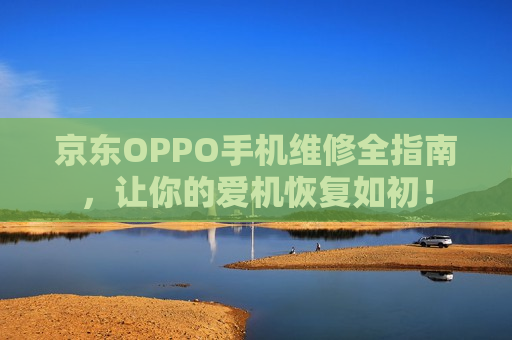 京东OPPO手机维修全指南，让你的爱机恢复如初！