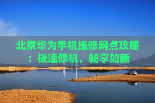 北京华为手机维修网点攻略：极速修机，畅享如新