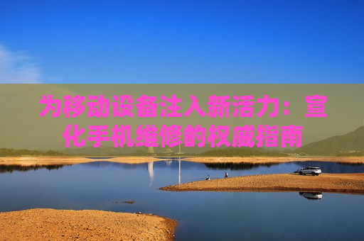 为移动设备注入新活力：宣化手机维修的权威指南