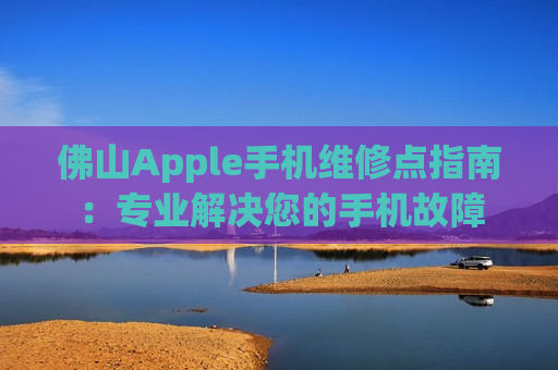 佛山Apple手机维修点指南：专业解决您的手机故障