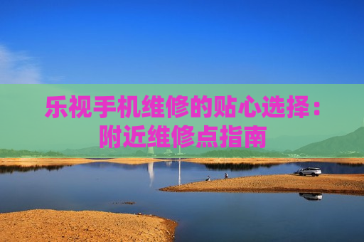 乐视手机维修的贴心选择：附近维修点指南