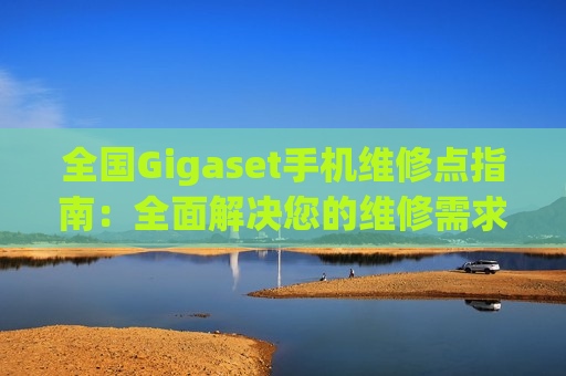 全国Gigaset手机维修点指南：全面解决您的维修需求