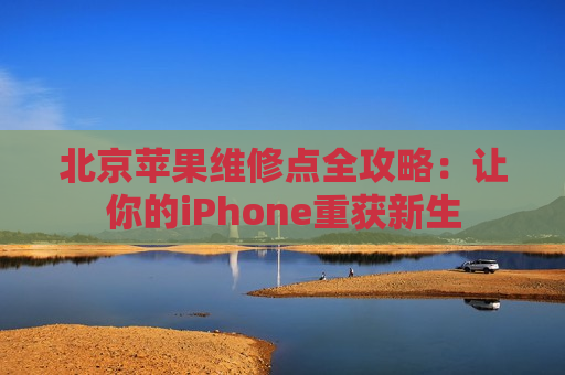 北京苹果维修点全攻略：让你的iPhone重获新生