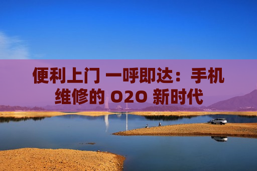 便利上门 一呼即达：手机维修的 O2O 新时代