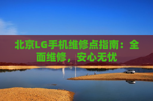 北京LG手机维修点指南：全面维修，安心无忧