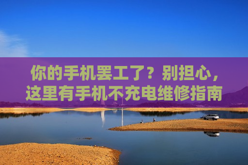 你的手机罢工了？别担心，这里有手机不充电维修指南！