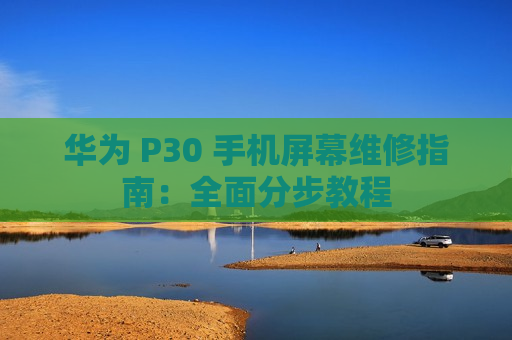 华为 P30 手机屏幕维修指南：全面分步教程