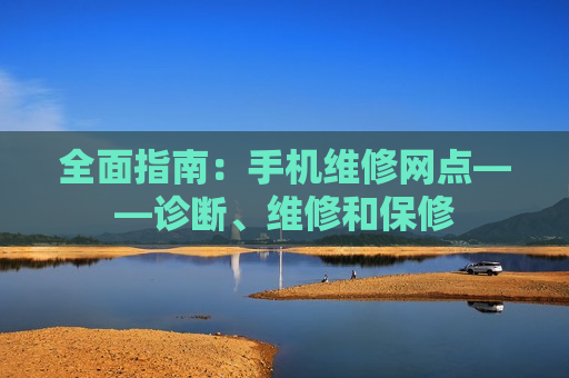 全面指南：手机维修网点——诊断、维修和保修