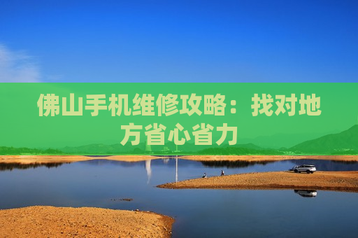 佛山手机维修攻略：找对地方省心省力