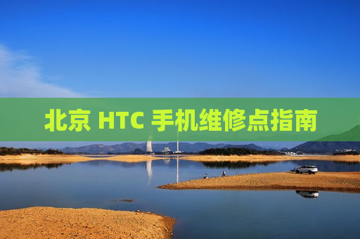 北京 HTC 手机维修点指南