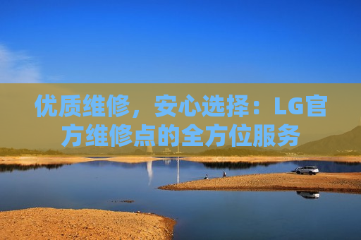 优质维修，安心选择：LG官方维修点的全方位服务