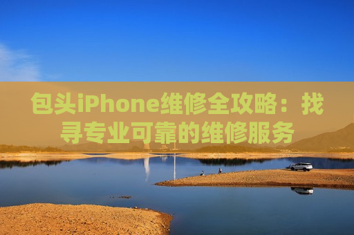 包头iPhone维修全攻略：找寻专业可靠的维修服务