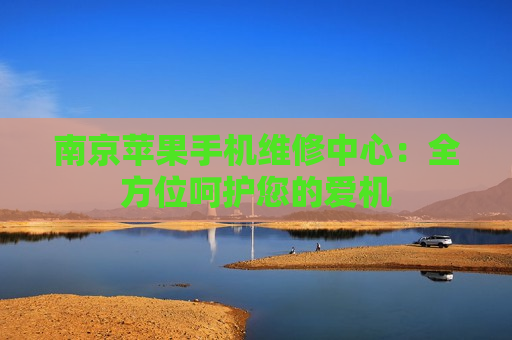 南京苹果手机维修中心：全方位呵护您的爱机