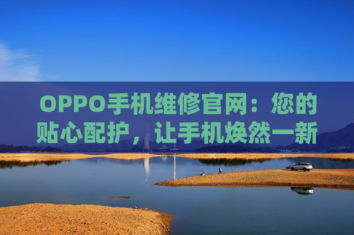 OPPO手机维修官网：您的贴心配护，让手机焕然一新