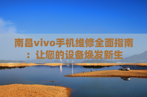 南昌vivo手机维修全面指南：让您的设备焕发新生