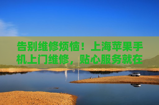 告别维修烦恼！上海苹果手机上门维修，贴心服务就在您身边