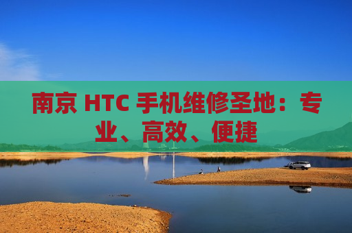 南京 HTC 手机维修圣地：专业、高效、便捷