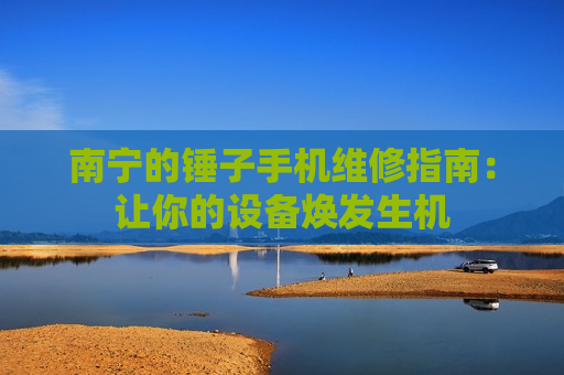 南宁的锤子手机维修指南：让你的设备焕发生机