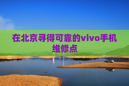 在北京寻得可靠的vivo手机维修点