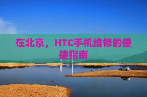 在北京，HTC手机维修的便捷指南