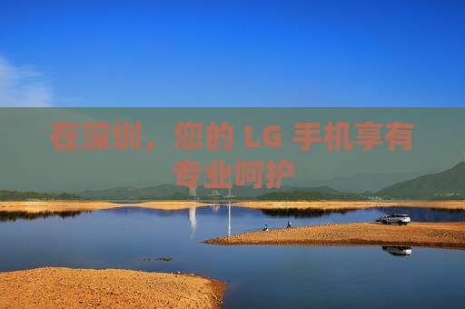 在深圳，您的 LG 手机享有专业呵护