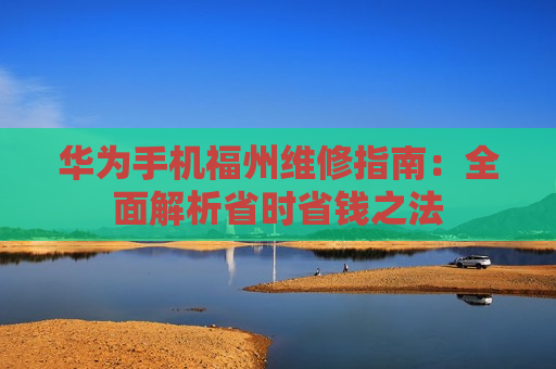 华为手机福州维修指南：全面解析省时省钱之法