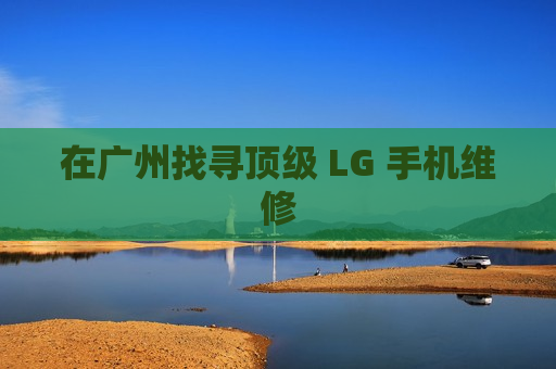 在广州找寻顶级 LG 手机维修