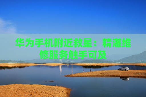 华为手机附近救星：精湛维修服务触手可及