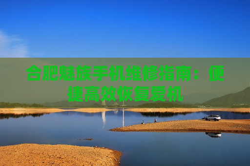 合肥魅族手机维修指南：便捷高效恢复爱机