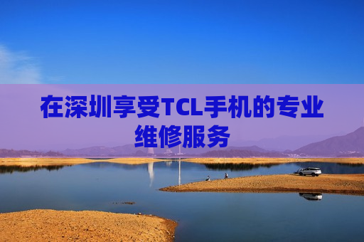 在深圳享受TCL手机的专业维修服务