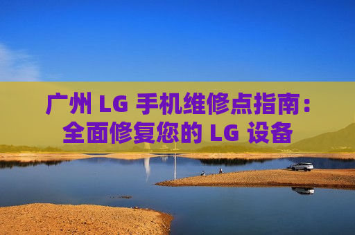 广州 LG 手机维修点指南：全面修复您的 LG 设备