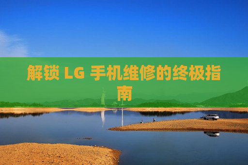 解锁 LG 手机维修的终极指南