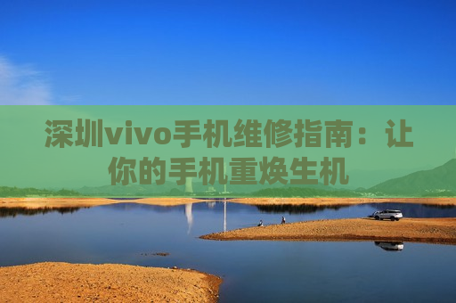 深圳vivo手机维修指南：让你的手机重焕生机