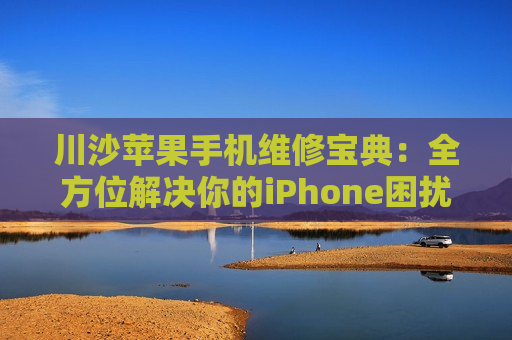 川沙苹果手机维修宝典：全方位解决你的iPhone困扰