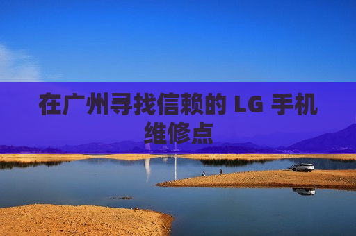 在广州寻找信赖的 LG 手机维修点