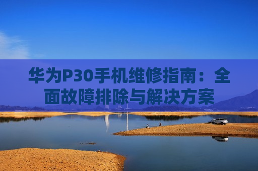 华为P30手机维修指南：全面故障排除与解决方案