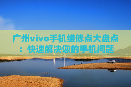 广州vivo手机维修点大盘点：快速解决您的手机问题